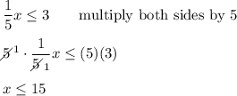 \dfrac{1}{5}x\leq3\qquad\text{multiply both sides by 5}\\\\5\!\!\!\!\diagup^1\cdot\dfrac{1}{5\!\!\!\!\diagup_1}x\leq(5)(3)\\\\x\leq15