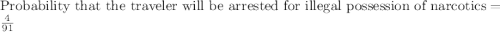 \text{Probability that the traveler will be arrested for illegal possession of narcotics}=\frac{4}{91}