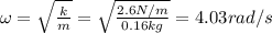 \omega=\sqrt{\frac{k}{m}}=\sqrt{\frac{2.6 N/m}{0.16 kg}}=4.03 rad/s