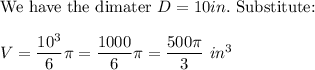 \text{We have the dimater}\ D=10in.\ \text{Substitute:}\\\\V=\dfrac{10^3}{6}\pi=\dfrac{1000}{6}\pi=\dfrac{500\pi}{3}\ in^3