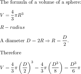 \text{The formula of a volume of a sphere:}\\\\V=\dfrac{4}{3}\pi R^3\\\\R-radius\\\\\text{A diameter}\ D=2R\Rightarrow R=\dfrac{D}{2}.\\\\\text{Therefore}\\\\V=\dfrac{4}{3}\pi\left(\dfrac{D}{2}\right)^3=\dfrac{4}{3}\pi\left(\dfrac{D^3}{8}\right)=\dfrac{D^3}{6}\pi