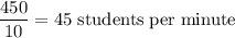 \dfrac{450}{10}=45\rm\;students\;per\;minute