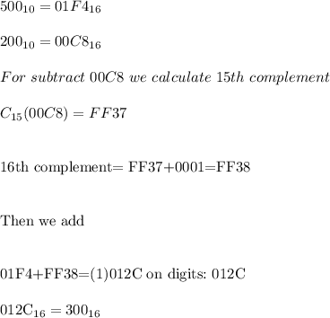500_{10}=01F4_{16}\\\\&#10;200_{10}=00C8_{16}\\\\&#10;For\ subtract\ 00C8\ we\ calculate\ 15th\ complement\\\\&#10;C_{15}(00C8)=FF37\\\\&#10;&#10;16th\ complement= FF37+0001=FF38\\\\&#10;&#10;Then\ we\ add\\\\&#10;&#10;01F4+FF38=(1)012C\ on\4\ digits:\ 012C\\&#10;&#10;012C_{16}=300_{16}&#10;&#10;