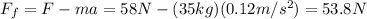 F_f = F-ma=58 N-(35 kg)(0.12 m/s^2)=53.8 N