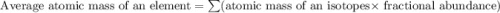 \text{ Average atomic mass of an element}=\sum(\text{atomic mass of an isotopes}\times {\text{ fractional abundance}})