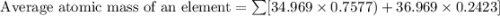 \text{ Average atomic mass of an element}=\sum[34.969\times 0.7577)+36.969\times 0.2423]