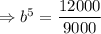 \Rightarrow b^5=\dfrac{12000}{9000}