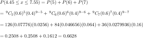 P(4.45 \leq x \leq 7.55)=P(5)+P(6)+P(7) \\  \\ =\,^9C_5(0.6)^5(0.4)^{9-5}+\,^9C_6(0.6)^6(0.4)^{9-6}+\, ^9C_7(0.6)^7(0.4)^{9-7} \\  \\ =126(0.07776)(0.0256)+84(0.046656)(0.064)+36(0.0279936)(0.16) \\  \\ =0.2508+0.2508+0.1612=0.6628
