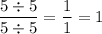 \displaystyle\frac{5\div5}{5\div5}=\frac{1}{1}=1