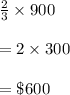 \frac{2}3}\times 900\\\\=2\times 300\\\\=\$600