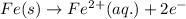 Fe(s)\rightarrow Fe^{2+}(aq.)+2e^-