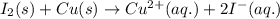 I_2(s)+Cu(s)\rightarrow Cu^{2+}(aq.)+2I^-(aq.)