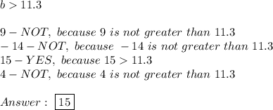 b  11.3\\\\9-NOT,\ because\ 9\ is\ not\ greater\ than\ 11.3\\-14-NOT,\ because\ -14\ is\ not\ greater\ than\ 11.3\\15-YES,\ because\ 1511.3\\4-NOT,\ because\ 4\ is\ not\ greater\ than\ 11.3\\\\\ \boxed{15}