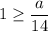 1 \geq \dfrac{a}{14}