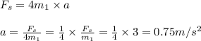 F_s=4m_1\times a\\\\a=\frac{F_s}{4m_1}=\frac{1}{4}\times \frac{F_s}{m_1}=\frac{1}{4}\times 3=0.75m/s^2