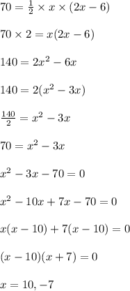 70=\frac{1}{2}\times x\times (2x-6)\\\\70\times 2=x(2x-6)\\\\140=2x^2-6x\\\\140=2(x^2-3x)\\\\\frac{140}{2}=x^2-3x\\\\70=x^2-3x\\\\x^2-3x-70=0\\\\x^2-10x+7x-70=0\\\\x(x-10)+7(x-10)=0\\\\(x-10)(x+7)=0\\\\x=10,-7