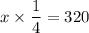 x\times \dfrac{1}{4}=320