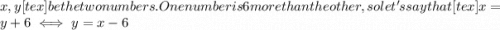 x,y [tex] be the two numbers. One number is 6 more than the other, so let's say that [tex] x = y+6 \iff y = x-6