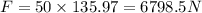 F = 50 \times 135.97 = 6798.5 N