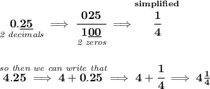 \bf \underset{\textit{2 decimals}}{0.\underline{25}}\implies \cfrac{025}{\underset{\textit{2 zeros}}{1\underline{00}}}\implies \stackrel{simplified}{\cfrac{1}{4}} \\\\\\ \stackrel{\textit{so then we can write that}}{4.25\implies 4+0.25}\implies 4+\cfrac{1}{4}\implies 4\frac{1}{4}