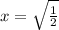 x=\sqrt{\frac{1}{2}}