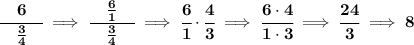 \bf \cfrac{\quad 6\quad }{\frac{3}{4}}\implies \cfrac{\quad \frac{6}{1}\quad }{\frac{3}{4}}\implies \cfrac{6}{1}\cdot \cfrac{4}{3}\implies \cfrac{6\cdot 4}{1\cdot 3}\implies \cfrac{24}{3}\implies 8