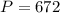 P = 672