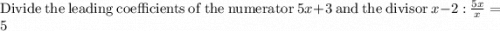 \mathrm{Divide\:the\:leading\:coefficients\:of\:the\:numerator\:}5x+3\mathrm{\:and\:the\:divisor\:}x-2\mathrm{\::\:}\frac{5x}{x}=5
