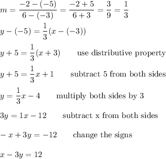 m=\dfrac{-2-(-5)}{6-(-3)}=\dfrac{-2+5}{6+3}=\dfrac{3}{9}=\dfrac{1}{3}\\\\y-(-5)=\dfrac{1}{3}(x-(-3))\\\\y+5=\dfrac{1}{3}(x+3)\qquad\text{use distributive property}\\\\y+5=\dfrac{1}{3}x+1\qquad\text{subtract 5 from both sides}\\\\y=\dfrac{1}{3}x-4\qquad\text{multiply both sides by 3}\\\\3y=1x-12\qquad\text{subtract x from both sides}\\\\-x+3y=-12\qquad\text{change the signs}\\\\x-3y=12