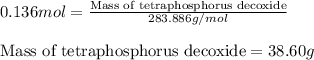 0.136mol=\frac{\text{Mass of tetraphosphorus decoxide}}{283.886g/mol}\\\\\text{Mass of tetraphosphorus decoxide}=38.60g
