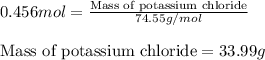 0.456mol=\frac{\text{Mass of potassium chloride}}{74.55g/mol}\\\\\text{Mass of potassium chloride}=33.99g
