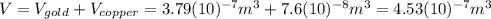 V=V_{gold}+V_{copper}=3.79(10)^{-7}m^{3}+7.6(10)^{-8}m^{3}=4.53(10)^{-7}m^{3}