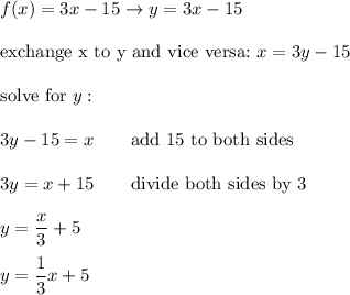 f(x)=3x-15\to y=3x-15\\\\\text{exchange x to y and vice versa:}\ x=3y-15\\\\\text{solve for}\ y:\\\\3y-15=x\qquad\text{add 15 to both sides}\\\\3y=x+15\qquad\text{divide both sides by 3}\\\\y=\dfrac{x}{3}+5\\\\y=\dfrac{1}{3}x+5