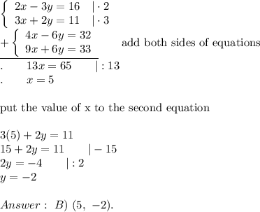 \left\{\begin{array}{ccc}2x-3y=16&|\cdot2\\3x+2y=11&|\cdot3\end{array}\right\\\underline{+\left\{\begin{array}{ccc}4x-6y=32\\9x+6y=33\end{array}\right}\qquad\text{add both sides of equations}\\.\qquad13x=65\qquad|:13\\.\qquad x=5\\\\\text{put the value of x to the second equation}\\\\3(5)+2y=11\\15+2y=11\qquad|-15\\2y=-4\qquad|:2\\y=-2\\\\\ B)\ (5,\ -2).