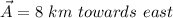 \vec A=8\ km\ towards\ east