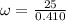 \omega  = \frac{25}{0.410}