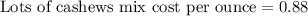 \text{Lots of cashews mix cost per ounce}=0.88