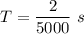 T=\dfrac{2}{5000}\ s