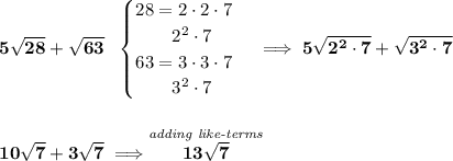 \bf 5\sqrt{28}+\sqrt{63}~~ \begin{cases} 28=2\cdot 2\cdot 7\\ \qquad 2^2\cdot 7\\ 63=3\cdot 3\cdot 7\\ \qquad 3^2\cdot 7 \end{cases}\implies 5\sqrt{2^2\cdot 7}+\sqrt{3^2\cdot 7} \\\\\\ 10\sqrt{7}+3\sqrt{7}\implies \stackrel{\textit{adding like-terms}}{13\sqrt{7}}