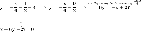 \bf y=-\cfrac{x}{6}+\cfrac{1}{2}+4\implies y=-\cfrac{x}{6}+\cfrac{9}{2}\implies \stackrel{\textit{multiplying both sides by }\stackrel{LCD}{6}}{6y=-x+27} \\\\\\ x+6y\stackrel{\stackrel{c}{\downarrow }}{-27}=0