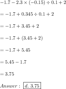 -1.7-2.3\times(-0.15)\div0.1+2\\\\=-1.7+0.345\div0.1+2\\\\=-1.7+3.45+2\\\\=-1.7+(3.45+2)\\\\=-1.7+5.45\\\\=5.45-1.7\\\\=3.75\\\\\ \boxed{d.\ 3.75}