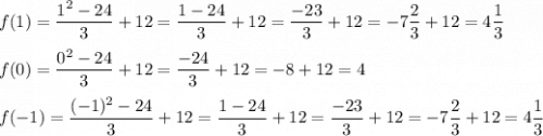 f(1)=\dfrac{1^2-24}{3}+12=\dfrac{1-24}{3}+12=\dfrac{-23}{3}+12=-7\dfrac{2}{3}+12=4\dfrac{1}{3}\\\\f(0)=\dfrac{0^2-24}{3}+12=\dfrac{-24}{3}+12=-8+12=4\\\\f(-1)=\dfrac{(-1)^2-24}{3}+12=\dfrac{1-24}{3}+12=\dfrac{-23}{3}+12=-7\dfrac{2}{3}+12=4\dfrac{1}{3}