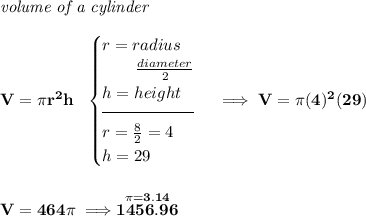 \bf \textit{volume of a cylinder}\\\\ V=\pi r^2 h~~ \begin{cases} r=radius\\ \qquad \frac{diameter}{2}\\ h=height\\[-0.5em] \hrulefill\\ r=\frac{8}{2}=4\\ h=29 \end{cases}\implies V=\pi (4)^2(29) \\\\\\ V=464\pi \implies \stackrel{\pi =3.14}{1456.96}