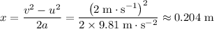 \displaystyle x = \frac{v^{2} - u^{2}}{2a} = \rm \frac{\left(2\; m\cdot s^{-1}\right)^{2}}{2\times 9.81\; m\cdot s^{-2}} \approx 0.204\; m