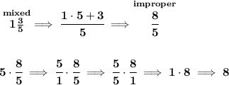\bf \stackrel{mixed}{1\frac{3}{5}}\implies \cfrac{1\cdot 5+3}{5}\implies \stackrel{improper}{\cfrac{8}{5}} \\\\\\ 5\cdot \cfrac{8}{5}\implies \cfrac{5}{1}\cdot \cfrac{8}{5}\implies \cfrac{5}{5}\cdot \cfrac{8}{1}\implies 1\cdot 8\implies 8