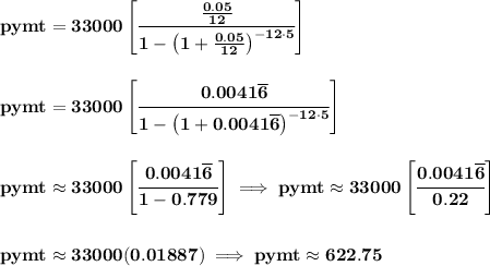 \bf pymt=33000\left[ \cfrac{\frac{0.05}{12}}{1-\left( 1+ \frac{0.05}{12}\right)^{-12\cdot 5}} \right] \\\\\\ pymt=33000\left[ \cfrac{0.0041\overline{6}}{1-\left( 1+ 0.0041\overline{6}\right)^{-12\cdot 5}} \right] \\\\\\ pymt\approx 33000\left[ \cfrac{0.0041\overline{6}}{1-0.779} \right]\implies pymt\approx 33000\left[ \cfrac{0.0041\overline{6}}{0.22} \right] \\\\\\ pymt\approx 33000(0.01887)\implies pymt\approx 622.75