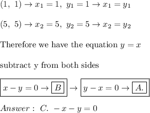 (1,\ 1)\to x_1=1,\ y_1=1\to x_1=y_1\\\\(5,\ 5)\to x_2=5,\ y_2=5\to x_2=y_2\\\\\text{Therefore we have the equation}\ y=x\\\\\text{subtract y from both sides}\\\\\boxed{x-y=0\to\boxed{B}}\to\boxed{y-x=0\to\boxed{A.}}\\\\\ C.\ -x-y=0