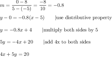 m=\dfrac{0-8}{5-(-5)}=\dfrac{-8}{10}=-0.8\\\\y-0=-0.8(x-5)\qquad|\text{use distributive property}\\\\y=-0.8x+4\qquad|\text{multiply both sides by 5}\\\\5y=-4x+20\qquad|\text{add 4x to both sides}\\\\4x+5y=20