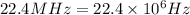 22.4MHz=22.4\times 10^6Hz