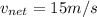 v_{net} = 15 m/s